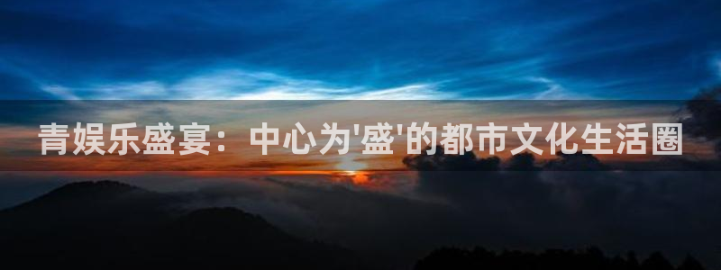 超凡国际pg电子游戏官网：青娱乐盛宴：中心为\'盛\'的都市文化生活圈