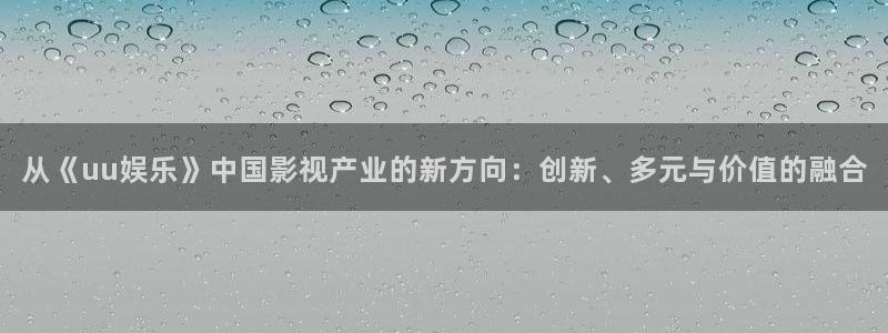 超凡国际下载：从《uu娱乐》中国影视产业的新方向：创新、多元与价值的融合