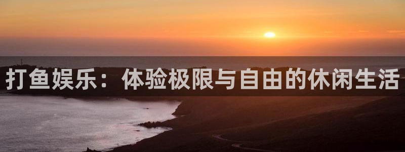 超凡国际：打鱼娱乐：体验极限与自由的休闲生活